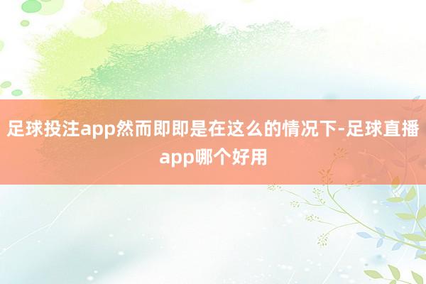 足球投注app然而即即是在这么的情况下-足球直播app哪个好用