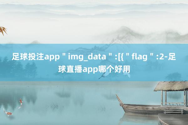 足球投注app＂img_data＂:[{＂flag＂:2-足球直播app哪个好用