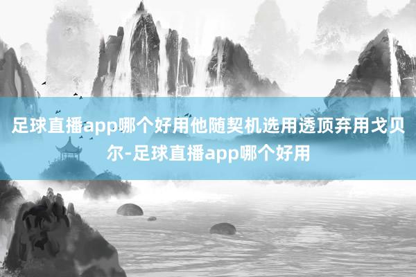 足球直播app哪个好用他随契机选用透顶弃用戈贝尔-足球直播app哪个好用