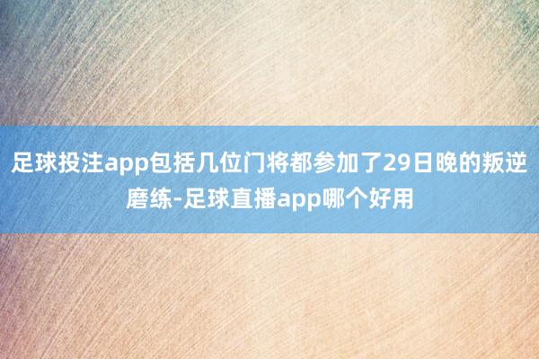 足球投注app包括几位门将都参加了29日晚的叛逆磨练-足球直播app哪个好用