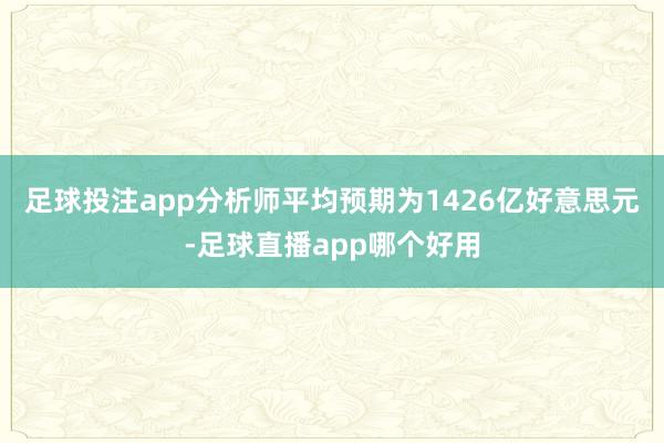 足球投注app分析师平均预期为1426亿好意思元-足球直播app哪个好用