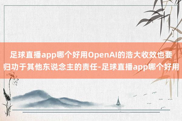 足球直播app哪个好用OpenAI的浩大收效也要归功于其他东说念主的责任-足球直播app哪个好用