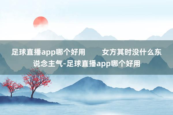 足球直播app哪个好用        女方其时没什么东说念主气-足球直播app哪个好用