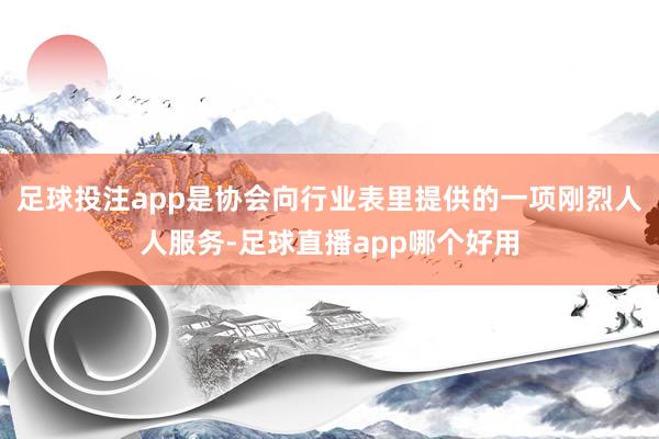 足球投注app是协会向行业表里提供的一项刚烈人人服务-足球直播app哪个好用