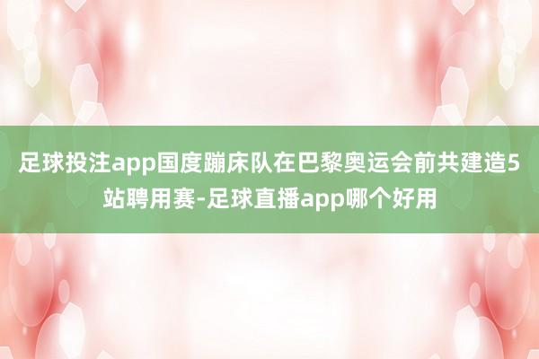 足球投注app国度蹦床队在巴黎奥运会前共建造5站聘用赛-足球直播app哪个好用