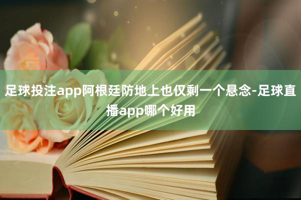 足球投注app阿根廷防地上也仅剩一个悬念-足球直播app哪个好用