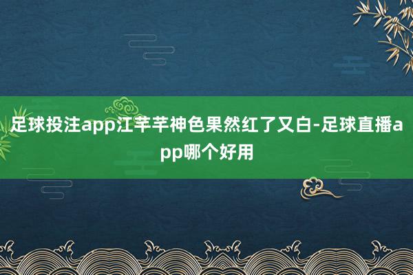 足球投注app江芊芊神色果然红了又白-足球直播app哪个好用