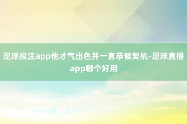 足球投注app他才气出色并一直恭候契机-足球直播app哪个好用