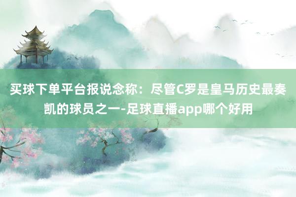 买球下单平台　　报说念称：尽管C罗是皇马历史最奏凯的球员之一-足球直播app哪个好用