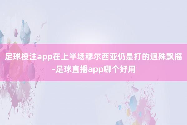 足球投注app在上半场穆尔西亚仍是打的迥殊飘摇-足球直播app哪个好用