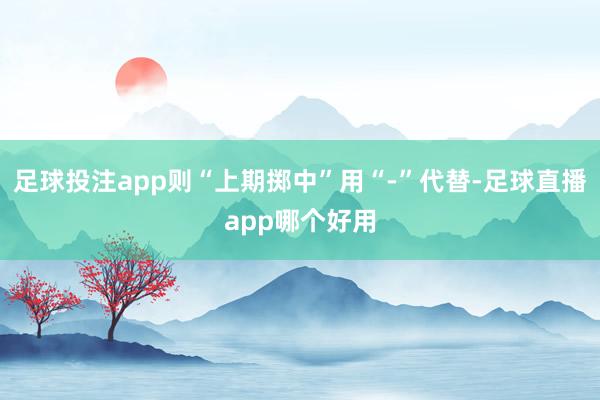 足球投注app则“上期掷中”用“-”代替-足球直播app哪个好用