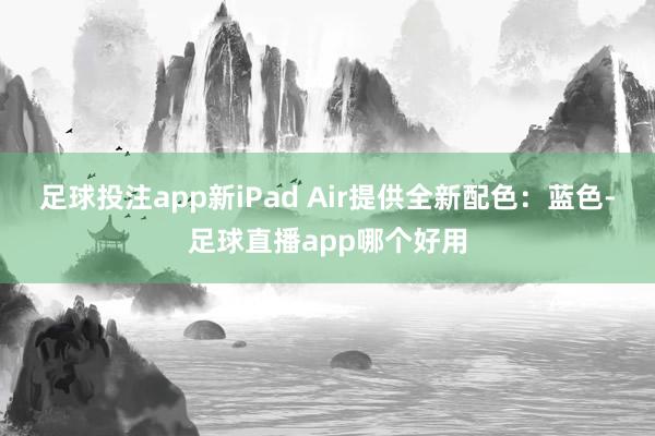 足球投注app新iPad Air提供全新配色：蓝色-足球直播app哪个好用