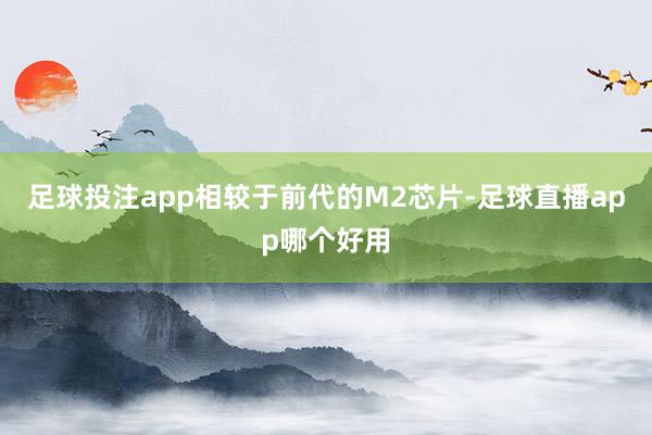 足球投注app相较于前代的M2芯片-足球直播app哪个好用