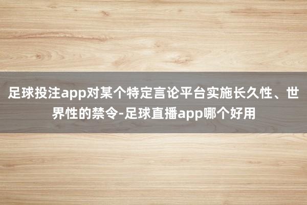 足球投注app对某个特定言论平台实施长久性、世界性的禁令-足球直播app哪个好用