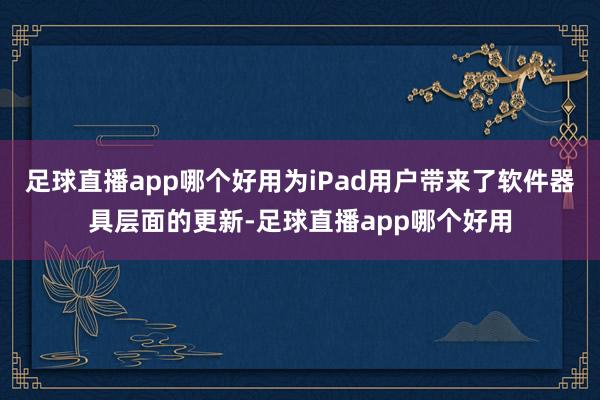 足球直播app哪个好用为iPad用户带来了软件器具层面的更新-足球直播app哪个好用