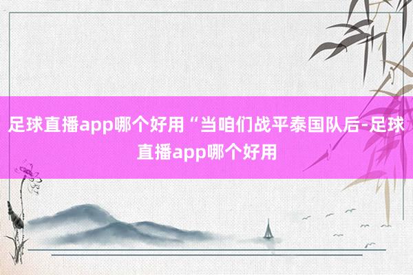 足球直播app哪个好用“当咱们战平泰国队后-足球直播app哪个好用