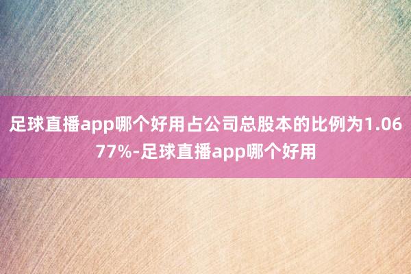 足球直播app哪个好用占公司总股本的比例为1.0677%-足球直播app哪个好用