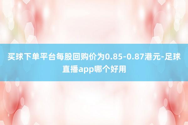 买球下单平台每股回购价为0.85-0.87港元-足球直播app哪个好用