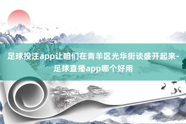 足球投注app让咱们在青羊区光华街谈盛开起来-足球直播app哪个好用