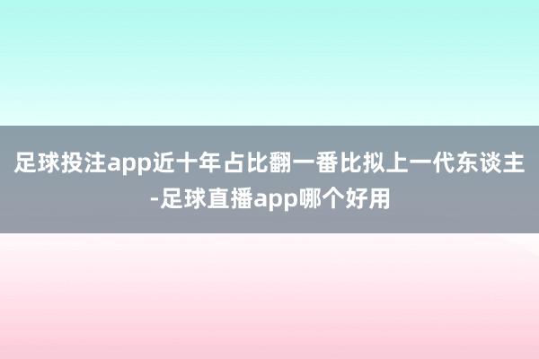 足球投注app近十年占比翻一番比拟上一代东谈主-足球直播app哪个好用