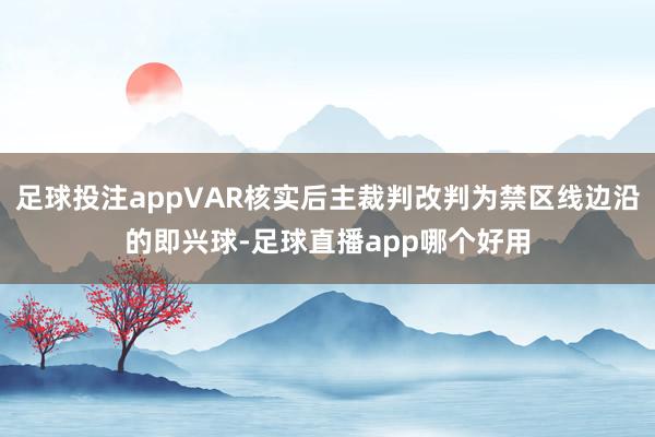 足球投注appVAR核实后主裁判改判为禁区线边沿的即兴球-足球直播app哪个好用