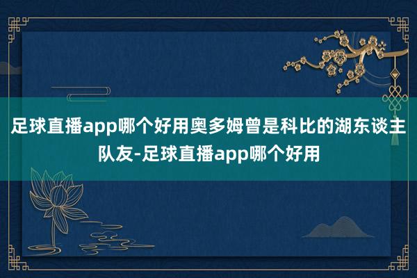 足球直播app哪个好用奥多姆曾是科比的湖东谈主队友-足球直播app哪个好用