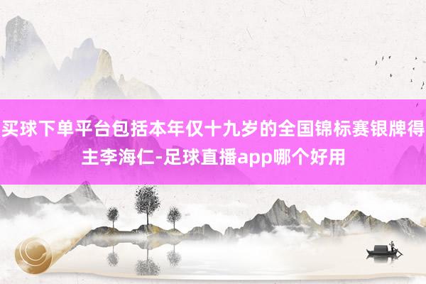 买球下单平台包括本年仅十九岁的全国锦标赛银牌得主李海仁-足球直播app哪个好用