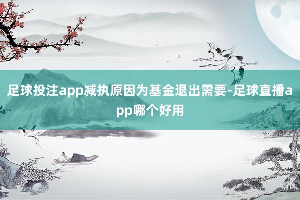 足球投注app减执原因为基金退出需要-足球直播app哪个好用