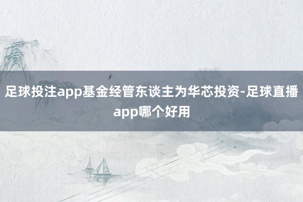 足球投注app基金经管东谈主为华芯投资-足球直播app哪个好用