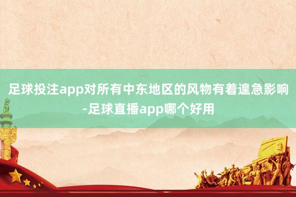 足球投注app对所有中东地区的风物有着遑急影响-足球直播app哪个好用