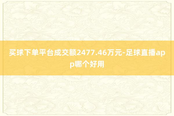 买球下单平台成交额2477.46万元-足球直播app哪个好用