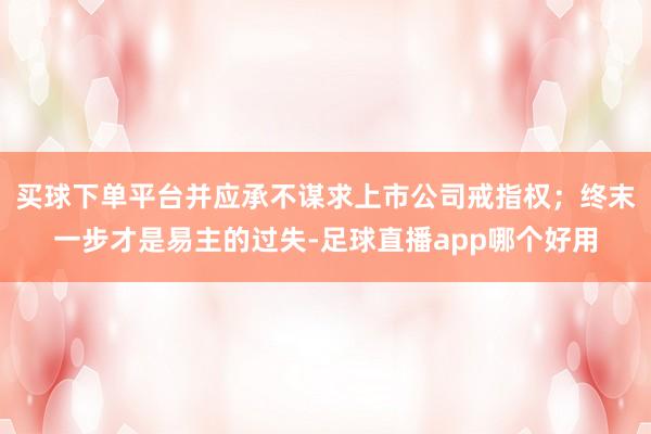 买球下单平台并应承不谋求上市公司戒指权；终末一步才是易主的过失-足球直播app哪个好用