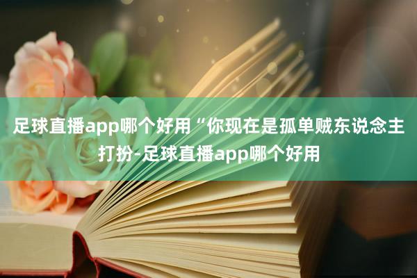 足球直播app哪个好用“你现在是孤单贼东说念主打扮-足球直播app哪个好用