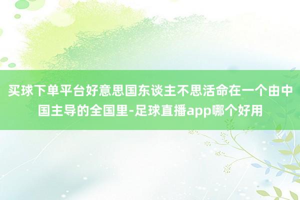 买球下单平台好意思国东谈主不思活命在一个由中国主导的全国里-足球直播app哪个好用