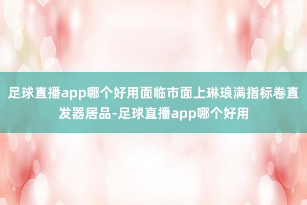 足球直播app哪个好用面临市面上琳琅满指标卷直发器居品-足球直播app哪个好用