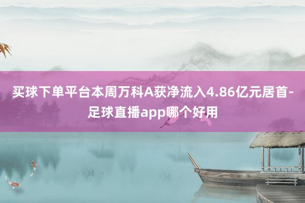 买球下单平台本周万科A获净流入4.86亿元居首-足球直播app哪个好用