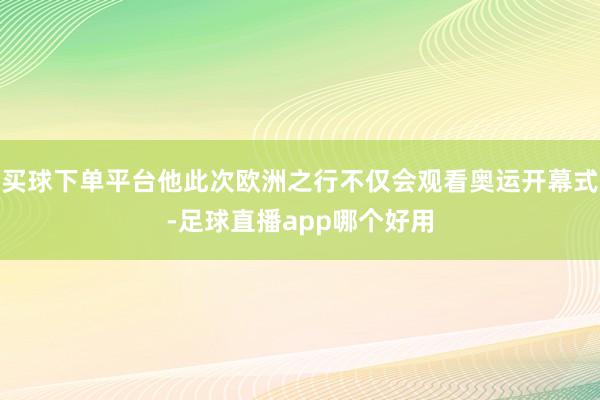 买球下单平台他此次欧洲之行不仅会观看奥运开幕式-足球直播app哪个好用