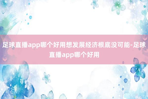 足球直播app哪个好用想发展经济根底没可能-足球直播app哪个好用