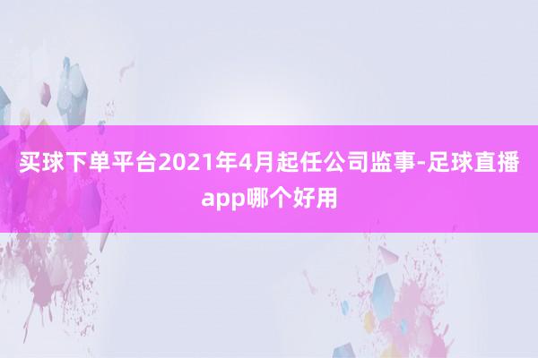 买球下单平台2021年4月起任公司监事-足球直播app哪个好用