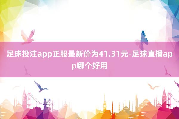 足球投注app正股最新价为41.31元-足球直播app哪个好用