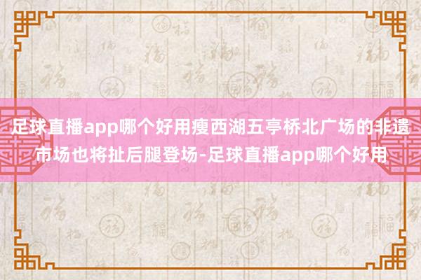 足球直播app哪个好用瘦西湖五亭桥北广场的非遗市场也将扯后腿登场-足球直播app哪个好用