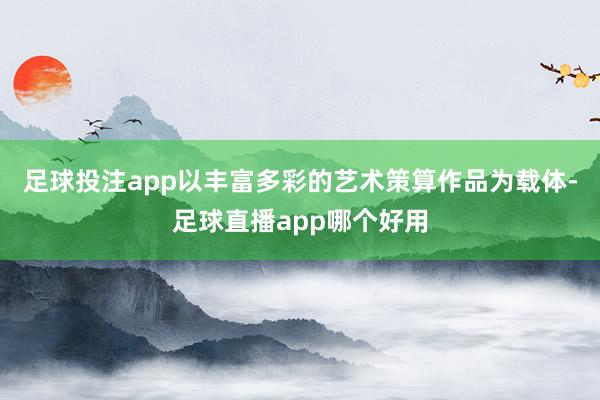 足球投注app以丰富多彩的艺术策算作品为载体-足球直播app哪个好用