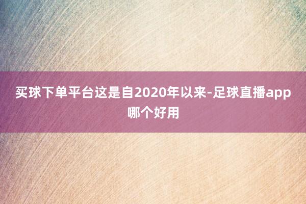 买球下单平台这是自2020年以来-足球直播app哪个好用