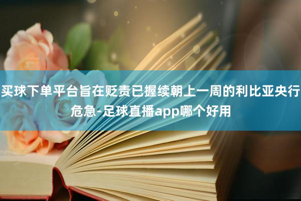 买球下单平台旨在贬责已握续朝上一周的利比亚央行危急-足球直播app哪个好用