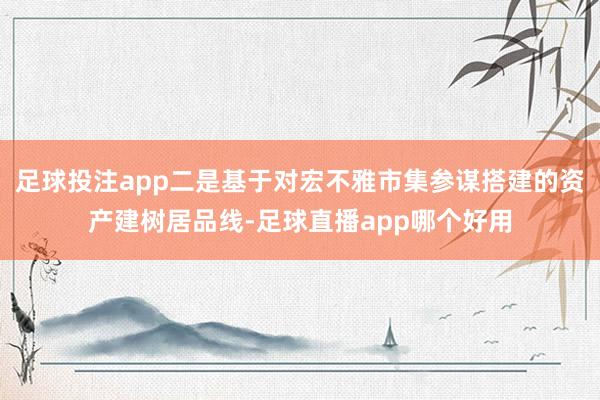 足球投注app二是基于对宏不雅市集参谋搭建的资产建树居品线-足球直播app哪个好用