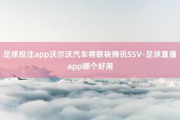 足球投注app沃尔沃汽车将联袂腾讯SSV-足球直播app哪个好用