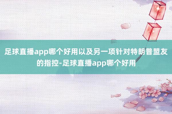 足球直播app哪个好用以及另一项针对特朗普盟友的指控-足球直播app哪个好用