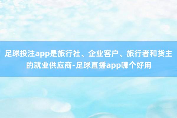 足球投注app是旅行社、企业客户、旅行者和货主的就业供应商-足球直播app哪个好用