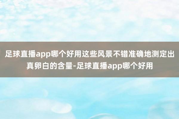 足球直播app哪个好用这些风景不错准确地测定出真卵白的含量-足球直播app哪个好用