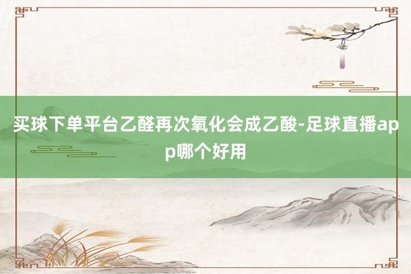 买球下单平台乙醛再次氧化会成乙酸-足球直播app哪个好用